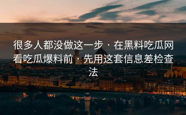 很多人都没做这一步 · 在黑料吃瓜网看吃瓜爆料前 · 先用这套信息差检查法
