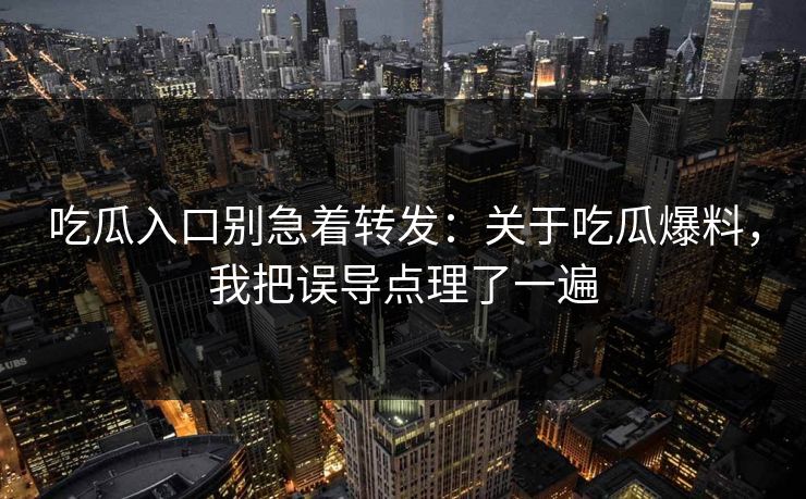 吃瓜入口别急着转发：关于吃瓜爆料，我把误导点理了一遍