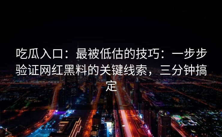 吃瓜入口：最被低估的技巧：一步步验证网红黑料的关键线索，三分钟搞定