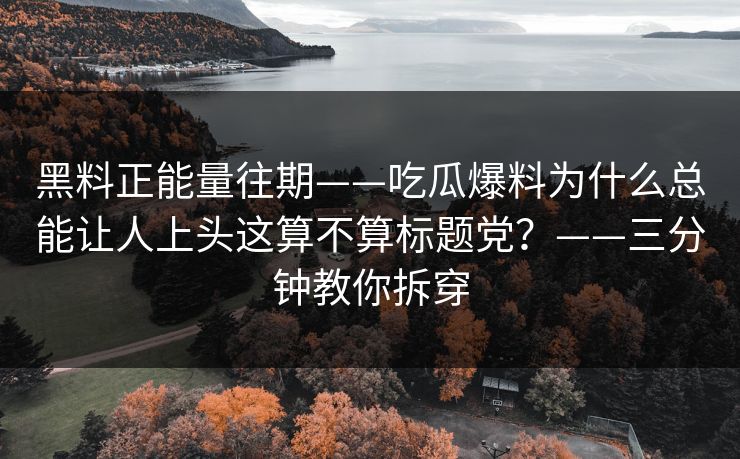黑料正能量往期——吃瓜爆料为什么总能让人上头这算不算标题党？——三分钟教你拆穿