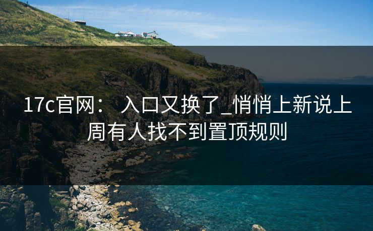 17c官网： 入口又换了_悄悄上新说上周有人找不到置顶规则