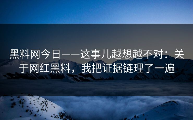 黑料网今日——这事儿越想越不对：关于网红黑料，我把证据链理了一遍