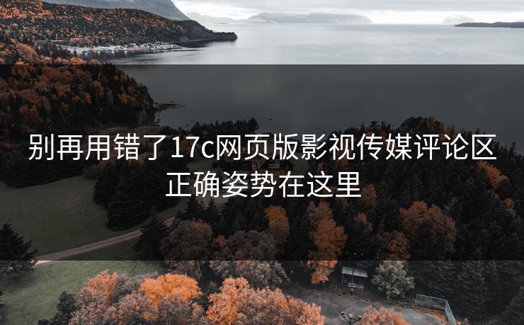 别再用错了17c网页版影视传媒评论区正确姿势在这里