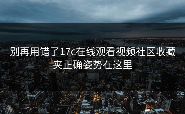 别再用错了17c在线观看视频社区收藏夹正确姿势在这里