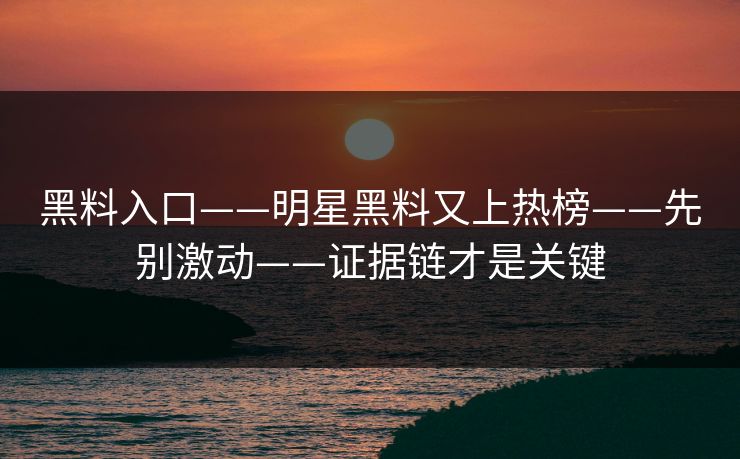黑料入口——明星黑料又上热榜——先别激动——证据链才是关键
