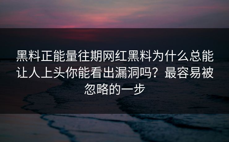 黑料正能量往期网红黑料为什么总能让人上头你能看出漏洞吗？最容易被忽略的一步