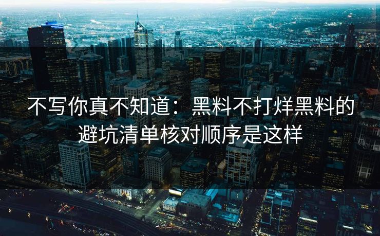 不写你真不知道:黑料不打烊黑料的避坑清单核对顺序是这样 不写你真不知道:黑料不打烊黑料的避坑清单核对顺序是这样