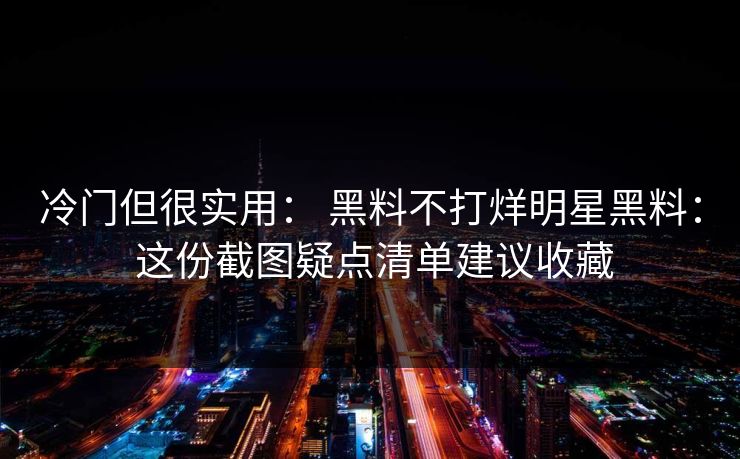 冷门但很实用： 黑料不打烊明星黑料： 这份截图疑点清单建议收藏