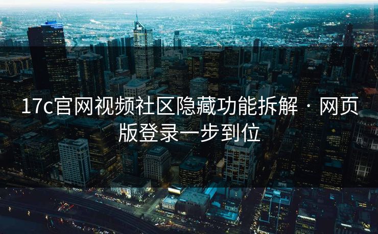 17c官网视频社区隐藏功能拆解 · 网页版登录一步到位