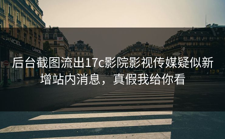 后台截图流出17c影院影视传媒疑似新增站内消息，真假我给你看