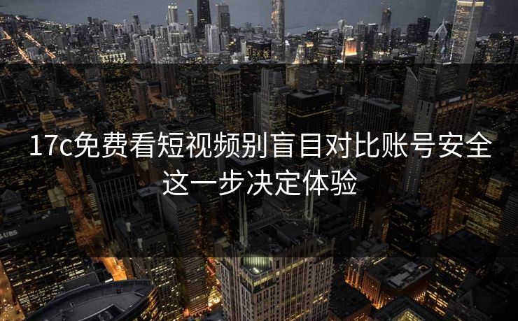 17c免费看短视频别盲目对比账号安全这一步决定体验