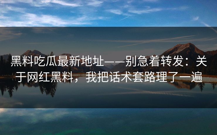 黑料吃瓜最新地址——别急着转发：关于网红黑料，我把话术套路理了一遍