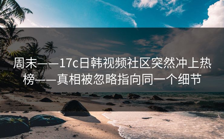 周末——17c日韩视频社区突然冲上热榜——真相被忽略指向同一个细节