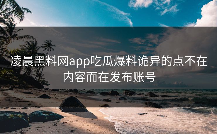 凌晨黑料网app吃瓜爆料诡异的点不在内容而在发布账号 凌晨黑料网app吃瓜爆料诡异的点不在内容而在发布账号