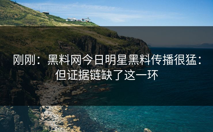 刚刚：黑料网今日明星黑料传播很猛：但证据链缺了这一环
