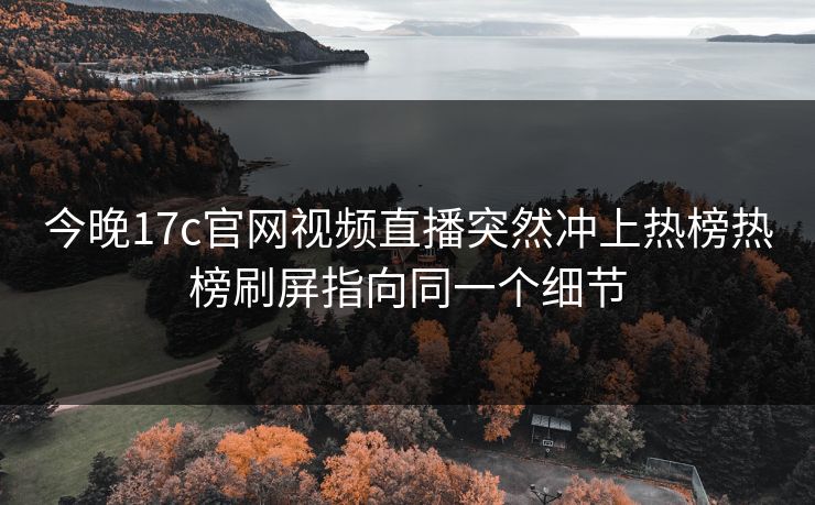 今晚17c官网视频直播突然冲上热榜热榜刷屏指向同一个细节