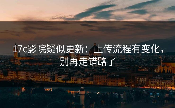 17c影院疑似更新:上传流程有变化,别再走错路了 17c影院疑似更新:上传流程有变化,别再走错路了
