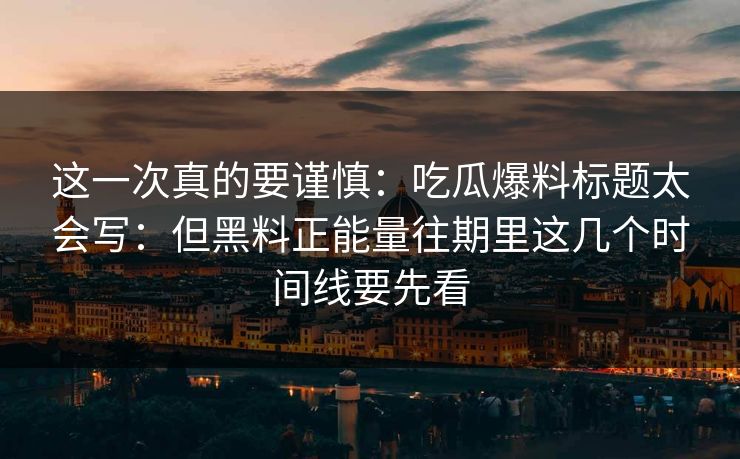 这一次真的要谨慎：吃瓜爆料标题太会写：但黑料正能量往期里这几个时间线要先看