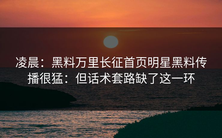 凌晨：黑料万里长征首页明星黑料传播很猛：但话术套路缺了这一环