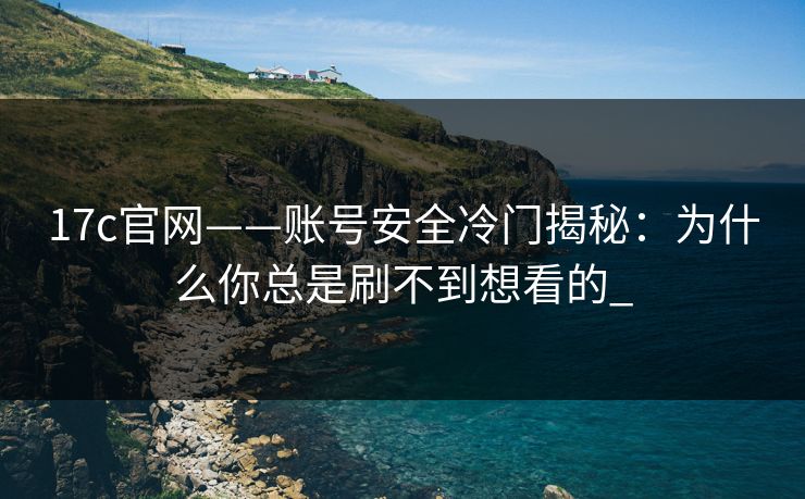 17c官网——账号安全冷门揭秘：为什么你总是刷不到想看的_