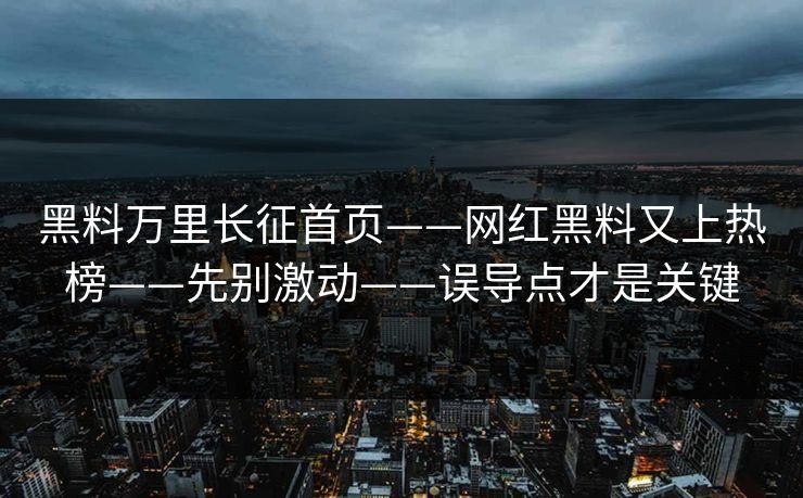 黑料万里长征首页——网红黑料又上热榜——先别激动——误导点才是关键