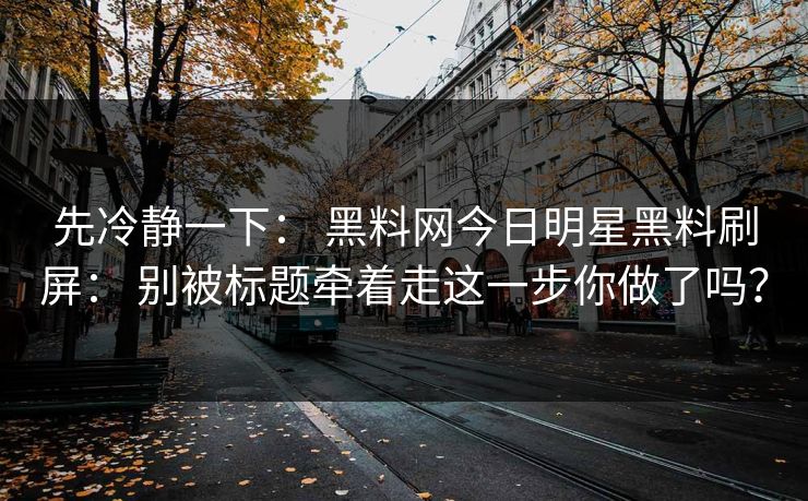 先冷静一下： 黑料网今日明星黑料刷屏： 别被标题牵着走这一步你做了吗？