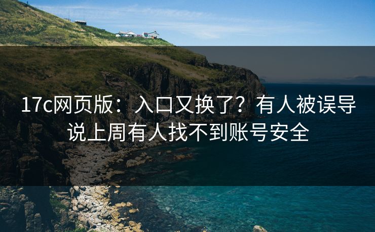 17c网页版：入口又换了？有人被误导说上周有人找不到账号安全