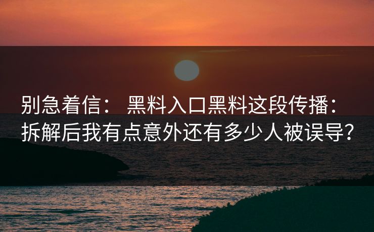 别急着信： 黑料入口黑料这段传播： 拆解后我有点意外还有多少人被误导？