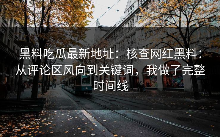 黑料吃瓜最新地址：核查网红黑料：从评论区风向到关键词，我做了完整时间线