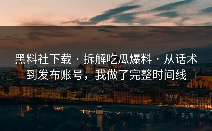 黑料社下载 · 拆解吃瓜爆料 · 从话术到发布账号，我做了完整时间线