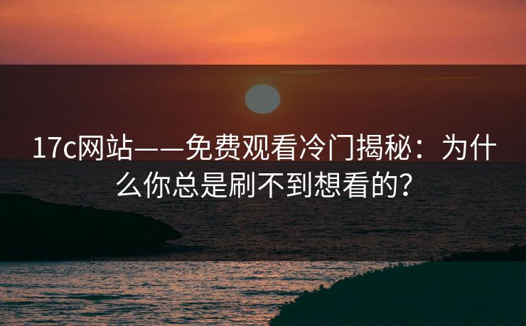 17c网站——免费观看冷门揭秘：为什么你总是刷不到想看的？