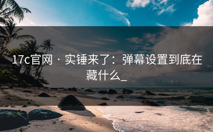 17c官网 · 实锤来了：弹幕设置到底在藏什么_