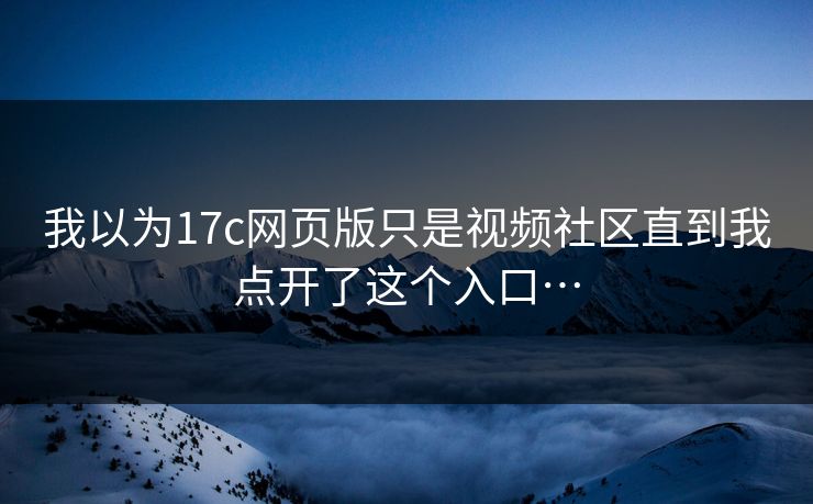 我以为17c网页版只是视频社区直到我点开了这个入口…