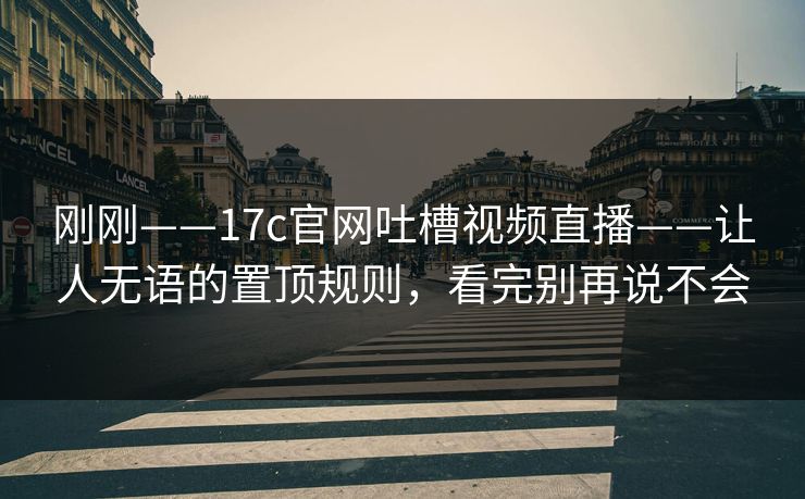 刚刚——17c官网吐槽视频直播——让人无语的置顶规则，看完别再说不会