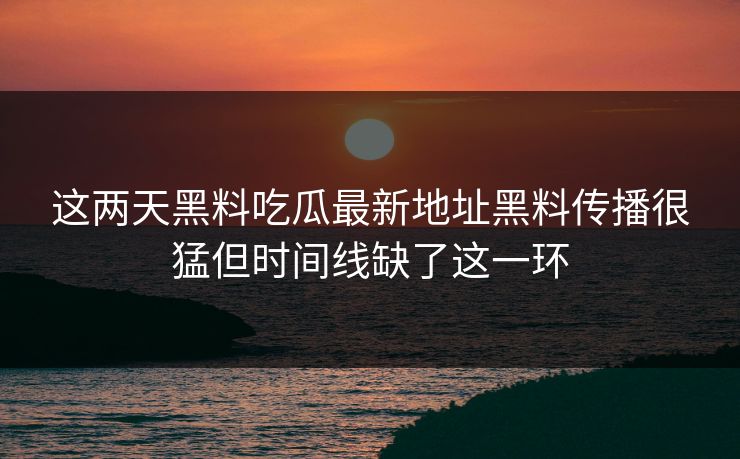 这两天黑料吃瓜最新地址黑料传播很猛但时间线缺了这一环