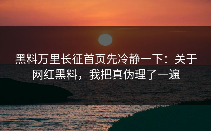 黑料万里长征首页先冷静一下：关于网红黑料，我把真伪理了一遍