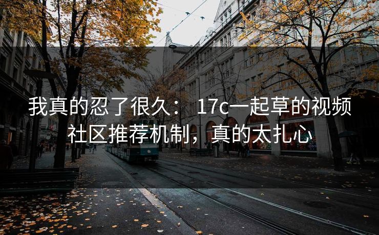 我真的忍了很久： 17c一起草的视频社区推荐机制，真的太扎心