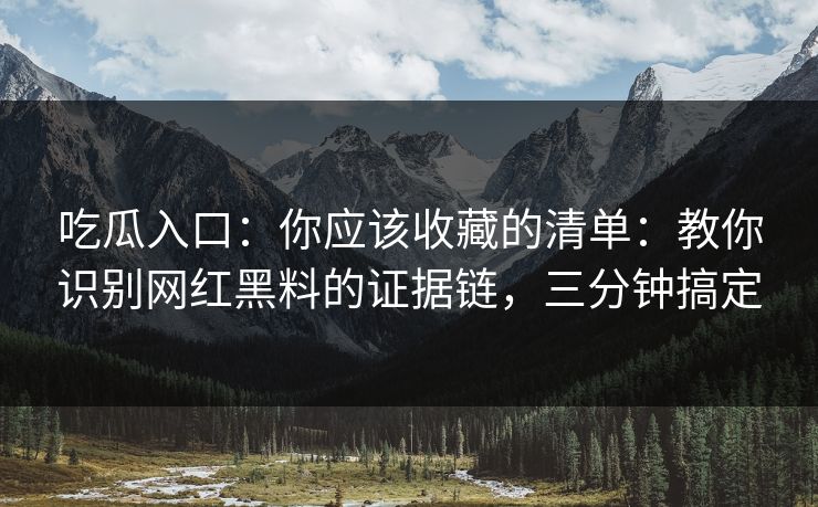 吃瓜入口：你应该收藏的清单：教你识别网红黑料的证据链，三分钟搞定
