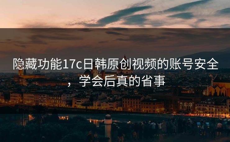 隐藏功能17c日韩原创视频的账号安全，学会后真的省事