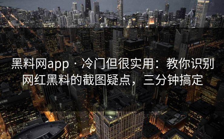 黑料网app · 冷门但很实用：教你识别网红黑料的截图疑点，三分钟搞定