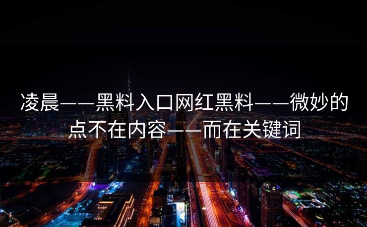 凌晨——黑料入口网红黑料——微妙的点不在内容——而在关键词