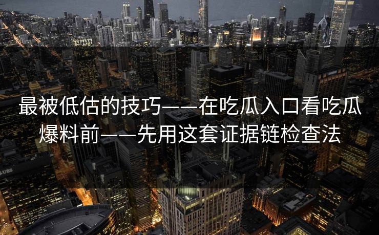 最被低估的技巧——在吃瓜入口看吃瓜爆料前——先用这套证据链检查法