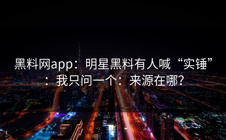 黑料网app：明星黑料有人喊“实锤”：我只问一个：来源在哪？