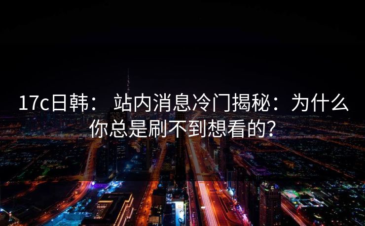 17c日韩： 站内消息冷门揭秘：为什么你总是刷不到想看的？
