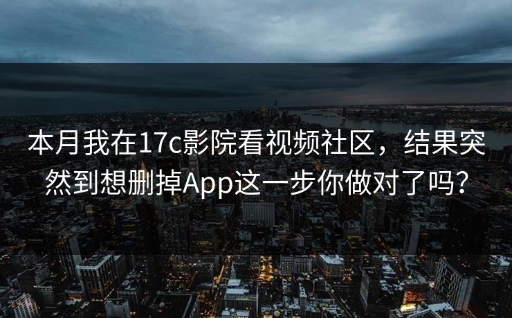 本月我在17c影院看视频社区，结果突然到想删掉App这一步你做对了吗？