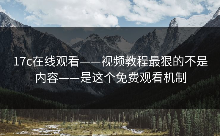 17c在线观看——视频教程最狠的不是内容——是这个免费观看机制