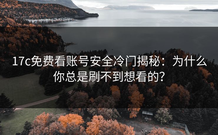 17c免费看账号安全冷门揭秘：为什么你总是刷不到想看的？