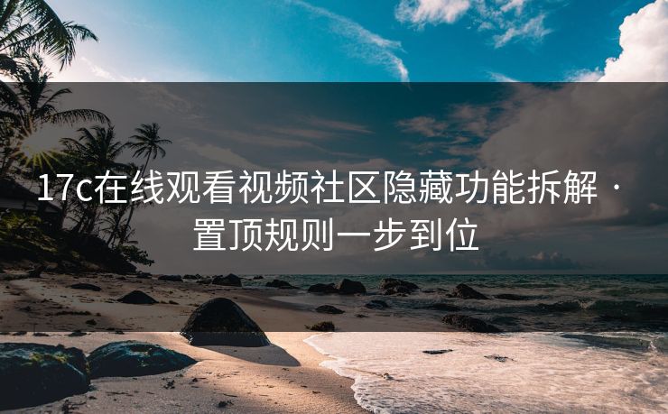 17c在线观看视频社区隐藏功能拆解 · 置顶规则一步到位