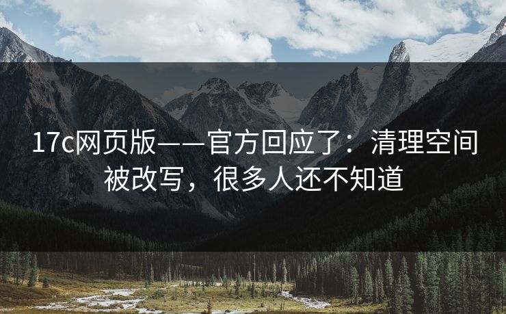 17c网页版——官方回应了：清理空间被改写，很多人还不知道