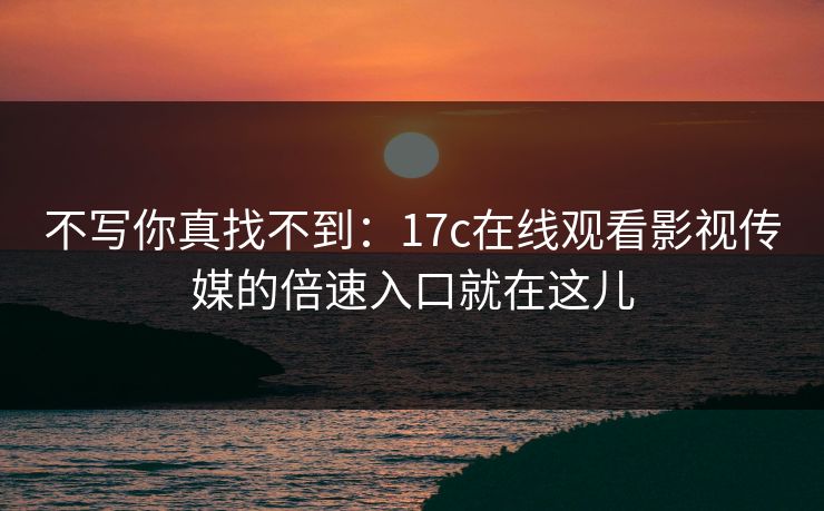 不写你真找不到：17c在线观看影视传媒的倍速入口就在这儿